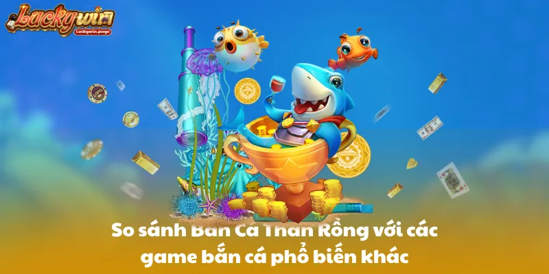 So sánh Bắn Cá Thần Rồng với các game bắn cá phổ biến khác